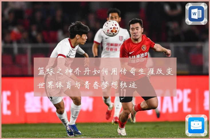 篮球之神乔丹如何用传奇生涯改变世界体育与青春梦想轨迹