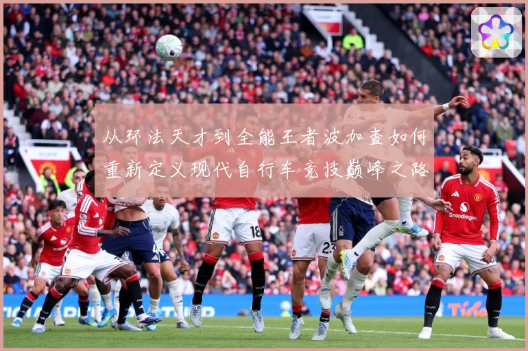 从环法天才到全能王者波加查如何重新定义现代自行车竞技巅峰之路