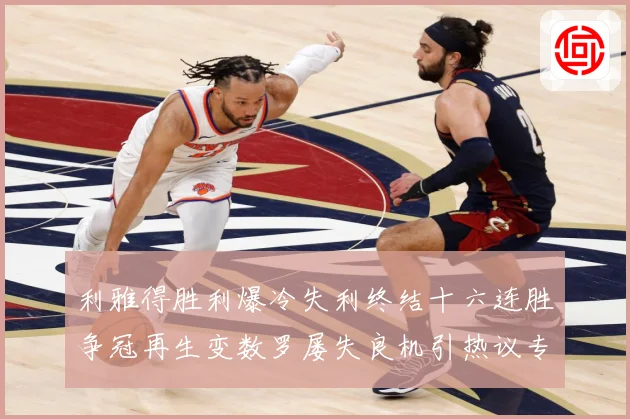 利雅得胜利爆冷失利终结十六连胜争冠再生变数罗屡失良机引热议专题观察