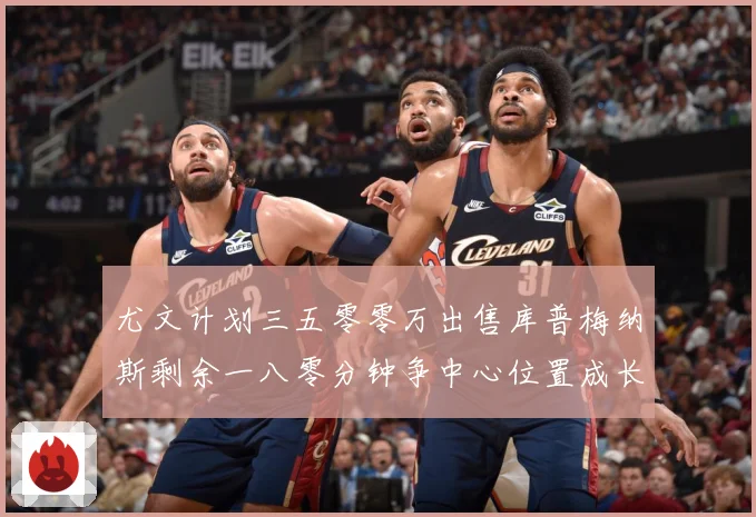 尤文计划三五零零万出售库普梅纳斯剩余一八零分钟争中心位置成长观察