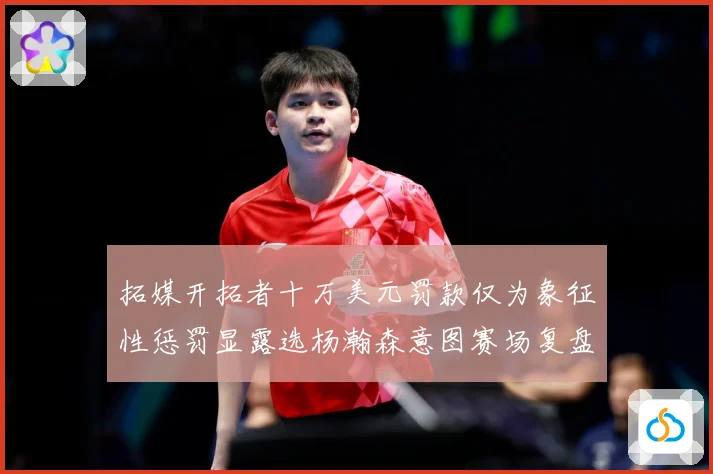 拓媒开拓者十万美元罚款仅为象征性惩罚显露选杨瀚森意图赛场复盘