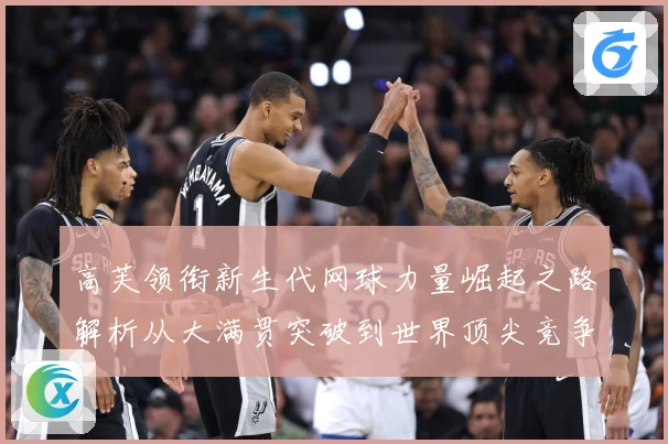 高芙领衔新生代网球力量崛起之路解析从大满贯突破到世界顶尖竞争格局