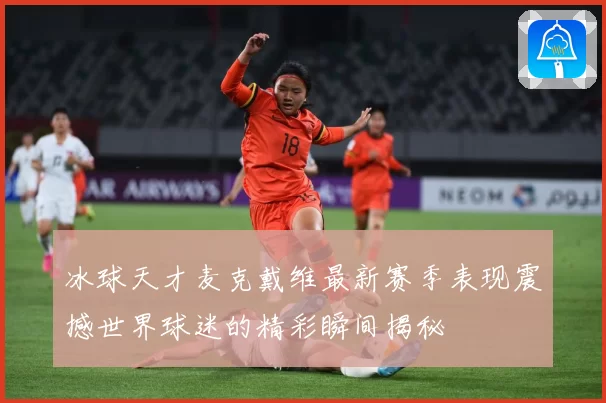 冰球天才麦克戴维最新赛季表现震撼世界球迷的精彩瞬间揭秘