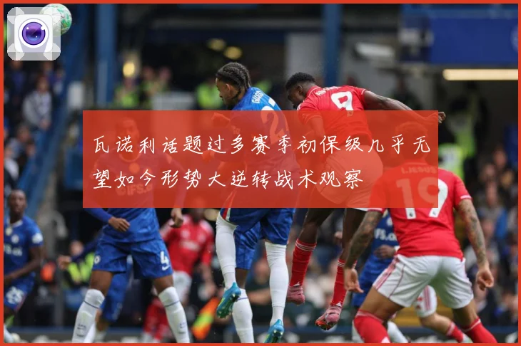 瓦诺利话题过多赛季初保级几乎无望如今形势大逆转战术观察