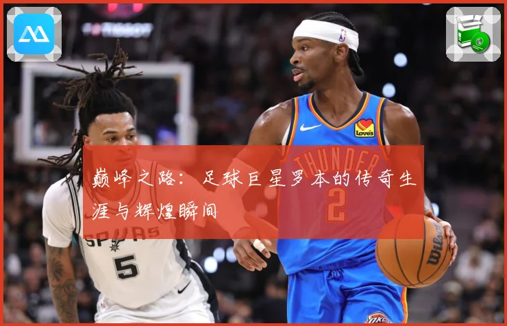 巅峰之路：足球巨星罗本的传奇生涯与辉煌瞬间