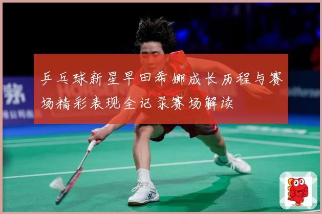 乒乓球新星早田希娜成长历程与赛场精彩表现全记录赛场解读