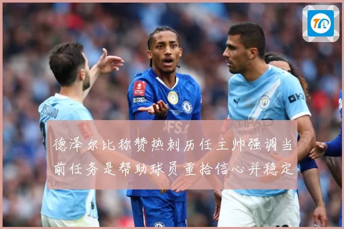 德泽尔比称赞热刺历任主帅强调当前任务是帮助球员重拾信心并稳定战术观察
