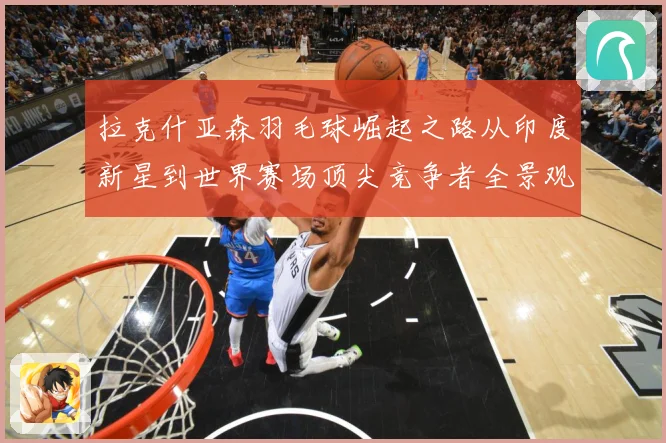 拉克什亚森羽毛球崛起之路从印度新星到世界赛场顶尖竞争者全景观察