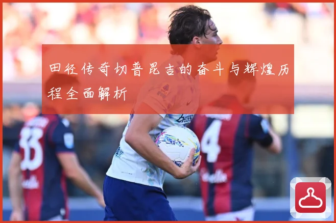 田径传奇切普昆吉的奋斗与辉煌历程全面解析