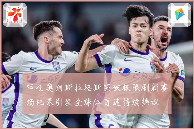 田径奥利斯拉格斯突破极限刷新赛场纪录引发全球体育迷持续热议