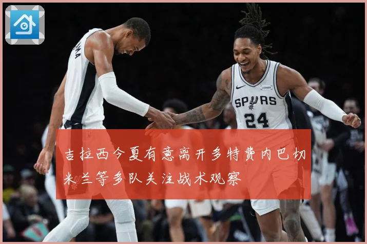 吉拉西今夏有意离开多特费内巴切米兰等多队关注战术观察