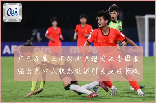 广东发展三不敌北京遭淘汰奎因表现出色六人状态低迷引关注成长观察