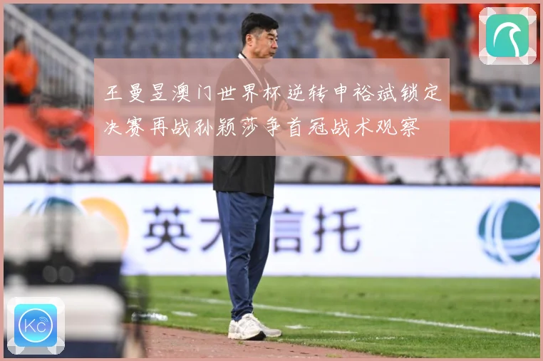王曼昱澳门世界杯逆转申裕斌锁定决赛再战孙颖莎争首冠战术观察