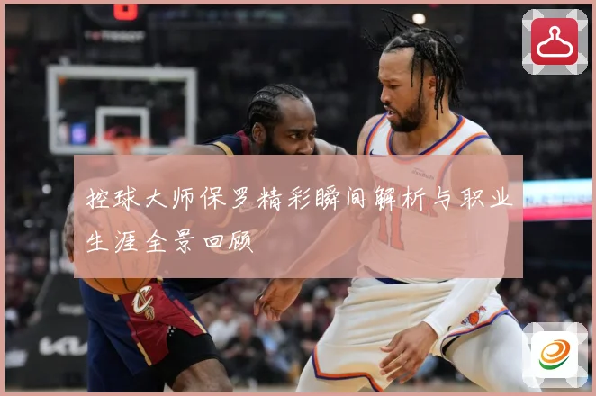 控球大师保罗精彩瞬间解析与职业生涯全景回顾