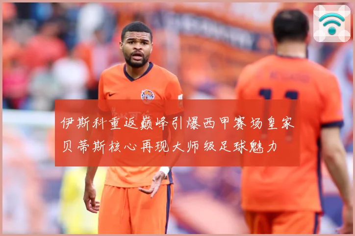 伊斯科重返巅峰引爆西甲赛场皇家贝蒂斯核心再现大师级足球魅力