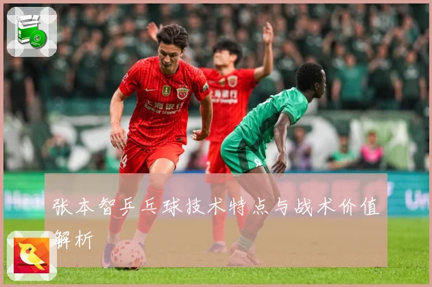张本智乒乓球技术特点与战术价值解析