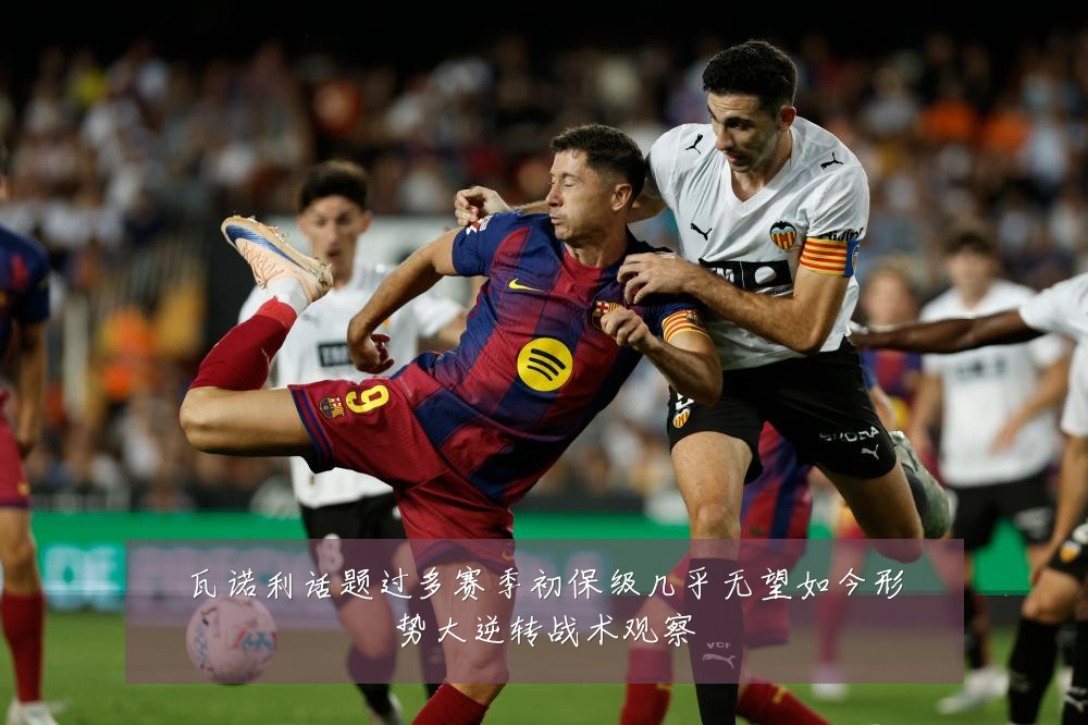 瓦诺利话题过多赛季初保级几乎无望如今形势大逆转战术观察