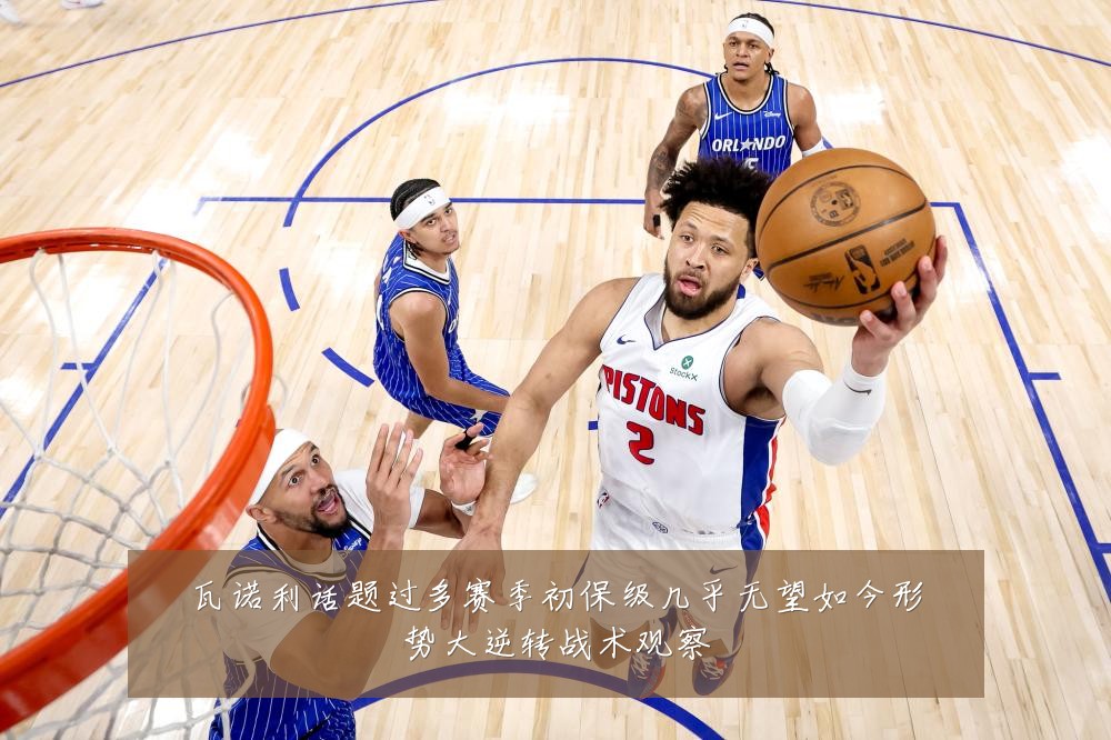 瓦诺利话题过多赛季初保级几乎无望如今形势大逆转战术观察