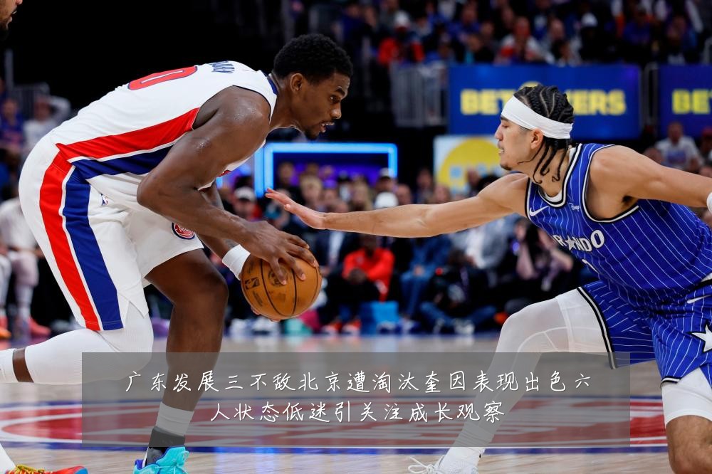 广东发展三不敌北京遭淘汰奎因表现出色六人状态低迷引关注成长观察